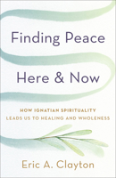Finding Peace Here and Now: How Ignatian Spirituality Leads Us to Healing and Wholeness 1587436736 Book Cover