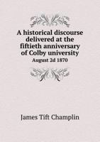A Historical Discourse Delivered at the Fiftieth Anniversary of Colby University August 2D 1870 1347961054 Book Cover