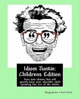 Idiom Junkie: Childrens Edition: Over 600 Idioms That Will Quickly Have Your Adorable Child Speaking Like One of the Adults 1450505104 Book Cover