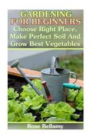 Gardening for Beginners: Choose Right Place, Make Perfect Soil and Grow Best Vegetables: (Gardening Indoors, Gardening Vegetables, Gardening Books, Gardening Year Round) 1545564647 Book Cover