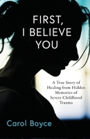 First, I Believe You: A True Story of Healing from Hidden Memories of Severe Childhood B0B322BH9B Book Cover