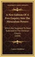 A New Edition of a Free Enquiry Into the Miraculous Powers Which Are Supposed to Have Subsisted in the Christian Church, From the Earliest Ages Through Several Successive Centuries 1437461832 Book Cover
