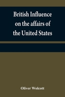 British influence on the affairs of the United States, proved and explained 9354840256 Book Cover