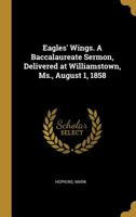 Eagles' Wings. a Baccalaureate Sermon, Delivered at Williamstown, Ms., August 1, 1858 0526451106 Book Cover