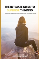 THE ULTIMATE GUIDE TO SUPERIOR THINKING: Unlock Your Potential for Critical Thinking, Logic, and Problem Solving B0CTR15892 Book Cover