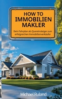 How To Immobilienmakler: Dein Fahrplan als Quereinsteiger zum erfolgreichen Immobilienverkäufer (German Edition) 3695706341 Book Cover