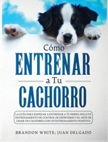 C�mo entrenar a tu cachorro: La gu�a para empezar a entrenar a tu perro. Incluye entrenamiento de control de esf�nteres y el arte de criar un cachorro con un entrenamiento positivo B08P1H46GW Book Cover