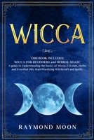 Wicca: WICCA FOR BEGINNERS and HERBAL MAGIC. A Guide to Understanding the Basics of Wicca and the Properties of Herbs, Crystals and Essential. Start Practicing Witchcraft and Spells 180115838X Book Cover