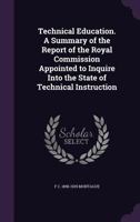 Technical Education. A Summary of the Report of the Royal Commission Appointed to Inquire Into the State of Technical Instruction 1355242924 Book Cover