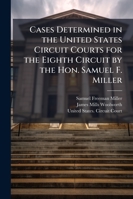 Cases Determined in the United States Circuit Courts for the Eighth Circuit: By the Hon. Samuel F. Miller 1145315712 Book Cover