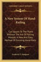 A New System Of Hand-Railing: Cut Square To The Plank Without The Aid Of Falling Moulds; A New And Easy Method Of Forming Hand-Rails 3744673995 Book Cover
