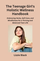 The Teenage Girl's Holistic Wellness Handbook: Embracing Herbs, Self-Care, and Mindfulness for a Thriving and Balanced Teen Life B0CN1PFJX6 Book Cover
