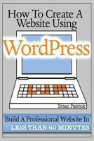 How To Create A Website Using Wordpress: The Beginner's Blueprint for Building a Professional Website in Less Than 60 Minutes 1484045696 Book Cover