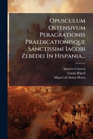 Opusculum Ostensivum Peragrationis Praedicationisque Sanctissimi Iacobi Zebedei In Hispania... 1271907763 Book Cover