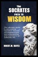 THE SOCRATES PATH TO WISDOM: The ultimate guide to uncovering Socrates' Secrets of Enlightenment and empowering your journey to an authentic life. B0CTYP4ZB6 Book Cover