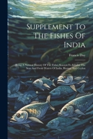 Supplement To The Fishes Of India: Being A Natural History Of The Fishes Known To Inhabit The Seas And Fresh Waters Of India, Burma, And Ceylon 1021879886 Book Cover