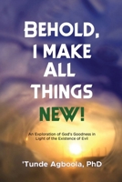 Behold, I Make All Things New!: An Exploration of God's Goodness in Light of the Existence of Evil B0B5KNTPGQ Book Cover