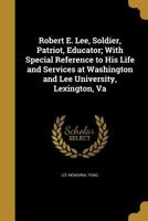 Robert E. Lee, Soldier, Patriot, Educator; With Special Reference to His Life and Services at Washington and Lee University, Lexington, Va 1149943572 Book Cover