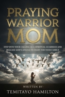 Praying Warrior Mom: Step into Your Calling as A Spiritual Guardian and Release God's Angels to Fight for Your Family B0FDFSJQGK Book Cover