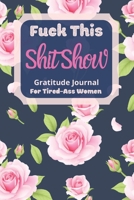 Fuck This Shit Show Gratitude Journal For Tired-Ass Women: Pink Flowers Theme; Cuss words Gratitude Journal Gift For Tired-Ass Women and Girls; Blank Templates to Record all your Fucking Thoughts 167068427X Book Cover