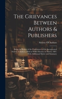 The Grievances Between Authors & Publishers: Being the Report of the Conferences of the Incorporated Society of Authors, Held at Willis's Rooms, in March, 1887; With Additional Matter and Summary 1172272026 Book Cover