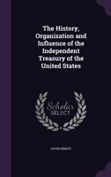 The History, Organization and Influence of the Independent Treasury of the United States 1355918618 Book Cover