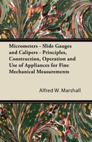 Micrometers - Slide Gauges and Calipers - Principles, Construction, Operation and Use of Appliances for Fine Mechanical Measurements 1447422821 Book Cover