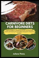 CARNIVORE DIETS FOR BEGINNERS: Simple Strategies for Stabilizing Glucose, Promoting Heart Health, and Enjoying Flavorful Dishes Designed for Preventive Nutrition B0FL8553XG Book Cover