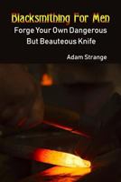 Blacksmithing for Men: Forge Your Own Dangerous but Beauteous Knife : (Blacksmith, How to Blacksmith, How to Blacksmithing, Metal Work, Knife Making, Bladesmith, Blacksmithing) 1717066585 Book Cover