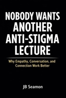 Nobody Wants Another Anti Stigma Lecture: Why Empathy, Conversation, and Connection Work Better B0GSHJGZ7N Book Cover