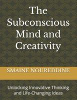 The Subconscious Mind and Creativity: Unlocking Innovative Thinking and Life-Changing Ideas B0G5FH7XKK Book Cover