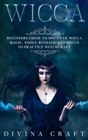 Wicca: Complete Beginners Guide to Discover Wicca Magic. Tools, Rituals and Spells to Practice Witchcraft 1801792356 Book Cover