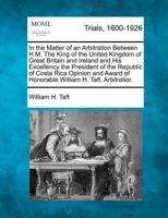 In the Matter of an Arbitration Between H.M. The King of the United Kingdom of Great Britain and Ireland and His Excellency the President of the ... of Honorable William H. Taft, Arbitratior. 1275755194 Book Cover