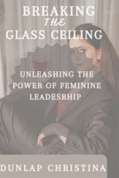BREAKING THE GLASS CEILING: UNLEASHING THE POWER OF FEMININE LEADERSHIP B0C1J5P714 Book Cover