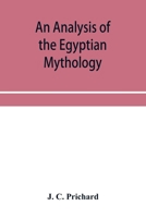 An Analysis of the Egyptian Mythology, in Which the Philosophy and the Superstitions of the Ancient Egyptians are Compared With Those of the Indians and Other Nations of Antiquity 1018572368 Book Cover