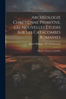 Archéologie Chrétienne Primitive. Les Nouvelles Études Sur Les Catacombes Romaines: Histoire, Peintures, Symboles 1021272450 Book Cover