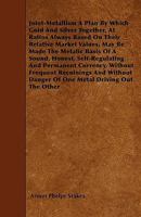 Joint-Metallism: A Plan by Which Gold and Silver Together, at Ratios Always Based On Their Relative Market Values, May Be Made the Metallic Basis of a ... Frequent Recoinings, and Without Danger 101908636X Book Cover