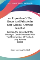 An Exposition Of The Errors And Fallacies In Rear-Admiral Ammen's Pamphlet: Entitled, The Certainty Of The Nicaragua Canal Contrasted With The Uncertainties Of The Eads Ship Railway 1141743647 Book Cover