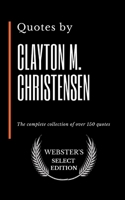 Quotes by Clayton M. Christensen: The complete collection of over 150 quotes B086Y5MZ93 Book Cover