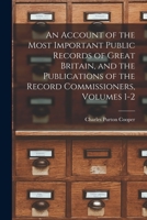 An Account of the Most Important Public Records of Great Britain, and the Publications of the Record Commissioners, Volumes 1-2 1019132256 Book Cover