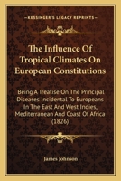 The Influence Of Tropical Climates On European Constitutions: Being A Treatise On The Principal Diseases Incidental To Europeans In The East And West Indies, Mediterranean And Coast Of Africa 1144551315 Book Cover