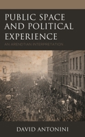 Public Space and Political Experience: An Arendtian Interpretation 1793626006 Book Cover