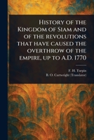 History of the Kingdom of Siam and of the Revolutions That Have Caused the Overthrow of the Empire, up to A.D. 1770 1023418363 Book Cover