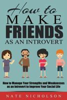 How to Make Friends as an Introvert: How to Manage Your Strengths and Weaknesses as an Introvert to Improve Your Social Life 1502704129 Book Cover