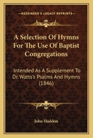 A Selection Of Hymns For The Use Of Baptist Congregations: Intended As A Supplement To Dr. Watts's Psalms And Hymns 1165280051 Book Cover
