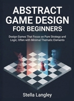 Abstract Game Design for Beginners: Design Games That Focus on Pure Strategy and Logic, Often with Minimal Thematic Elements (For Beginners (For Beginners)) B0GDW54H94 Book Cover