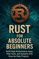 Rust for Absolute Beginners: Build High-Performance Apps, Web Tools, and Systems with Step-by-Step Projects B0G439VC5Z Book Cover