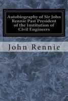 Autobiography of Sir John Rennie, F.R.S.: Past President of the Institution of Civil Engineers 1545206821 Book Cover