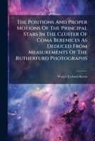 The Positions And Proper Motions Of The Principal Stars In The Cluster Of Coma Berenices As Deduced From Measurements Of The Rutherfurd Photographs ...... 1276906188 Book Cover