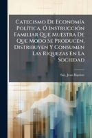 Catecismo De Economía Política, Ó Instrucción Familiar Que Muestra De Que Modo Se Producen, Distribuyen Y Consumen Las Riquezas En La Sociedad 1247481107 Book Cover